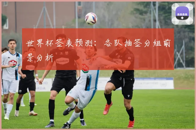 世界杯签表预测：各队抽签分组前景分析
