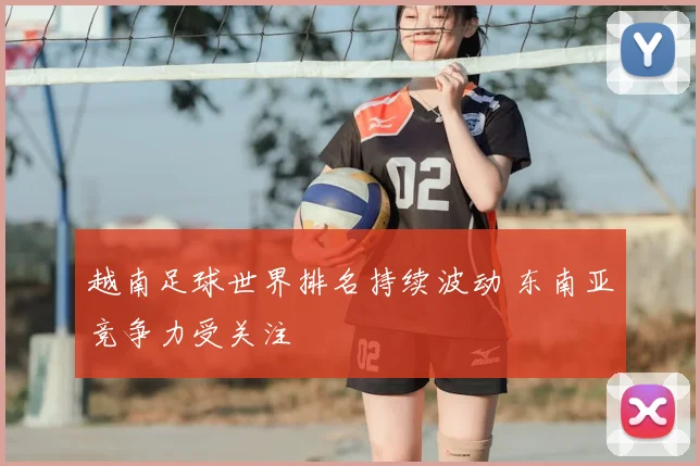 越南足球世界排名持续波动 东南亚竞争力受关注
