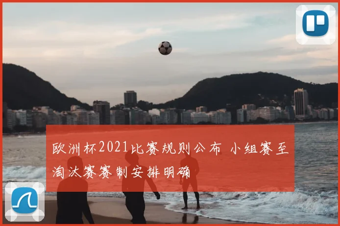 欧洲杯2021比赛规则公布 小组赛至淘汰赛赛制安排明确
