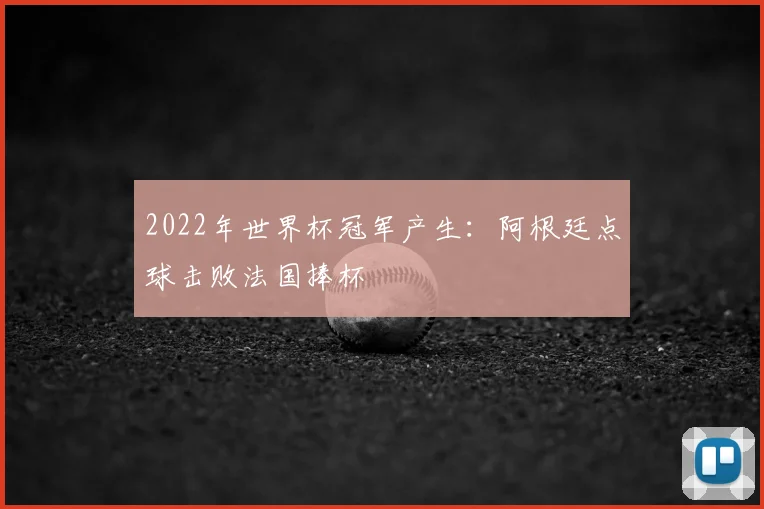 2022年世界杯冠军产生：阿根廷点球击败法国捧杯