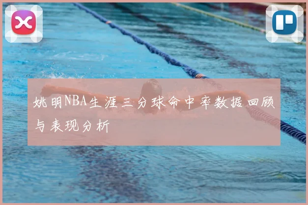 姚明NBA生涯三分球命中率数据回顾与表现分析