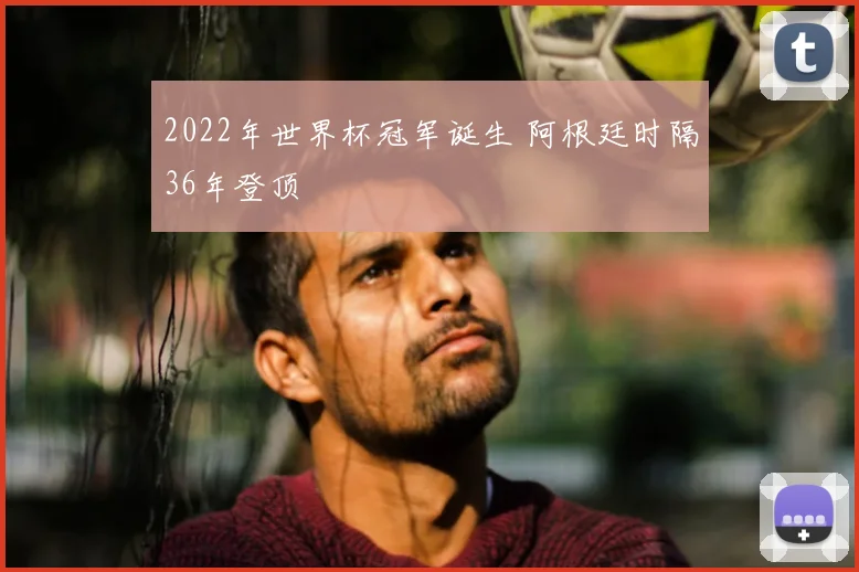 2022年世界杯冠军诞生 阿根廷时隔36年登顶