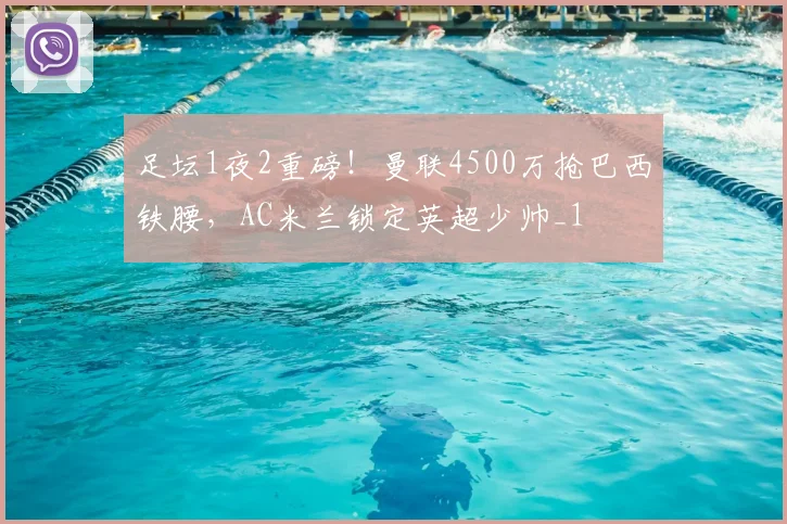 足坛1夜2重磅！曼联4500万抢巴西铁腰，AC米兰锁定英超少帅_1