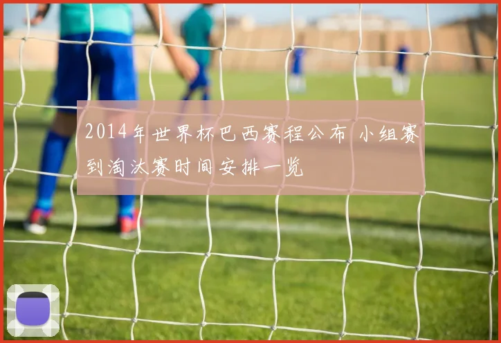 2014年世界杯巴西赛程公布 小组赛到淘汰赛时间安排一览