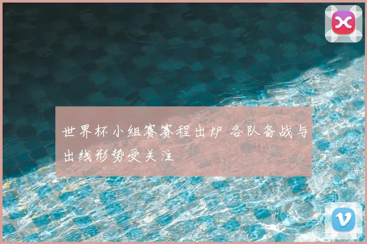 世界杯小组赛赛程出炉 各队备战与出线形势受关注