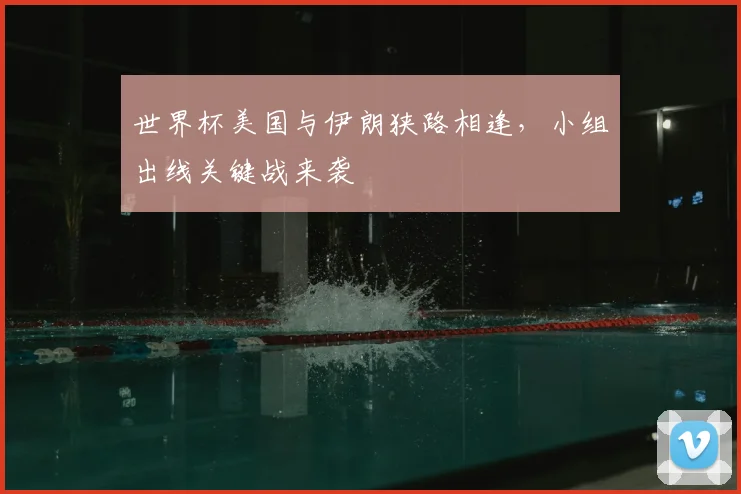 世界杯美国与伊朗狭路相逢，小组出线关键战来袭
