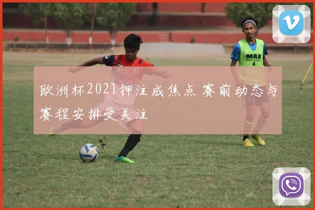 欧洲杯2021押注成焦点 赛前动态与赛程安排受关注