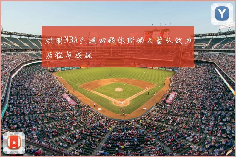 姚明NBA生涯回顾休斯顿火箭队效力历程与成就