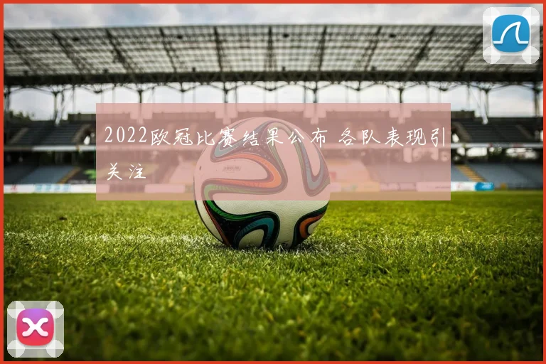 2022欧冠比赛结果公布 各队表现引关注