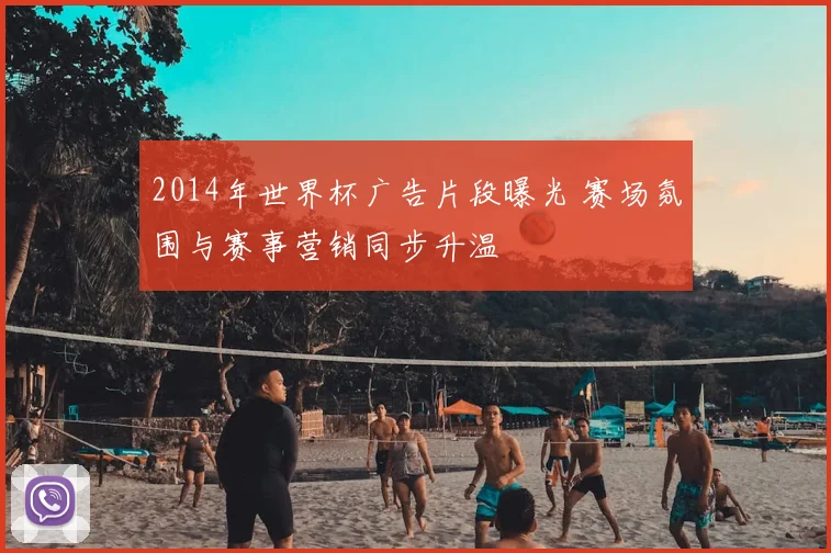 2014年世界杯广告片段曝光 赛场氛围与赛事营销同步升温