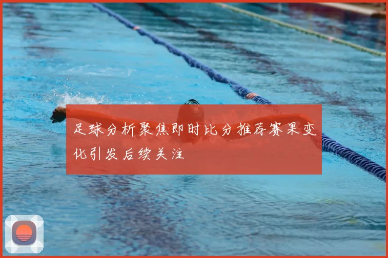 足球分析聚焦即时比分推荐赛果变化引发后续关注