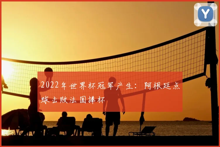 2022年世界杯冠军产生：阿根廷点球击败法国捧杯