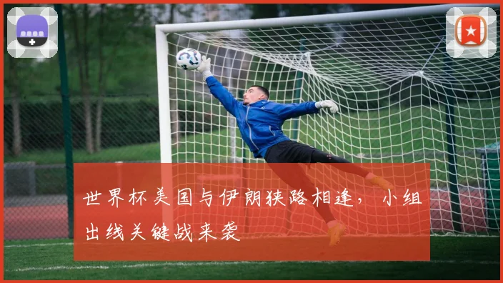世界杯美国与伊朗狭路相逢，小组出线关键战来袭